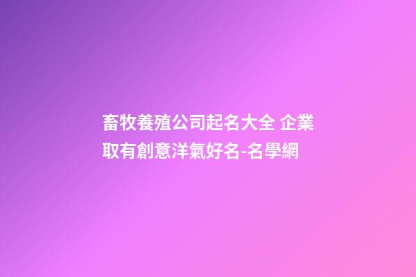 畜牧養殖公司起名大全 企業取有創意洋氣好名-名學網